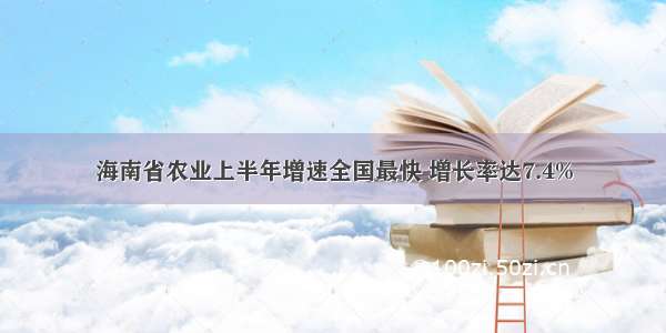 海南省农业上半年增速全国最快 增长率达7.4%