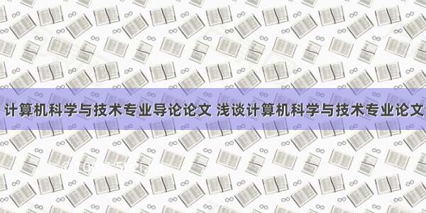 计算机科学与技术专业导论论文 浅谈计算机科学与技术专业论文