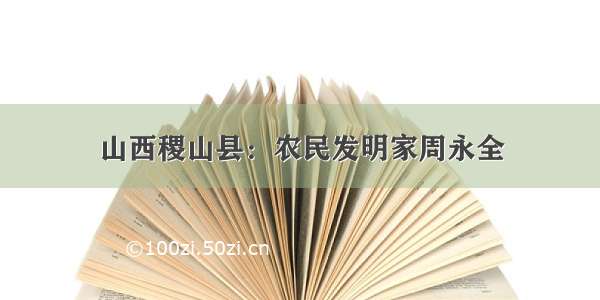 山西稷山县：农民发明家周永全