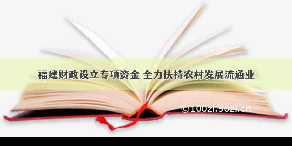 福建财政设立专项资金 全力扶持农村发展流通业