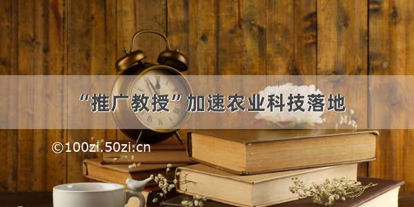 “推广教授”加速农业科技落地