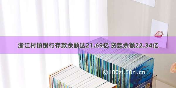 浙江村镇银行存款余额达21.69亿 贷款余额22.34亿