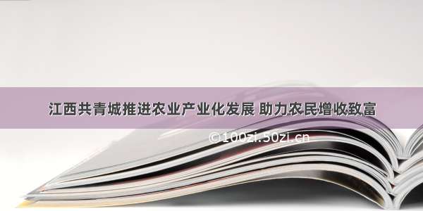 江西共青城推进农业产业化发展 助力农民增收致富