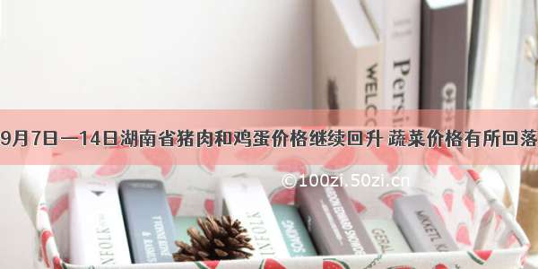 9月7日—14日湖南省猪肉和鸡蛋价格继续回升 蔬菜价格有所回落