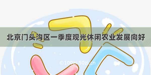 北京门头沟区一季度观光休闲农业发展向好