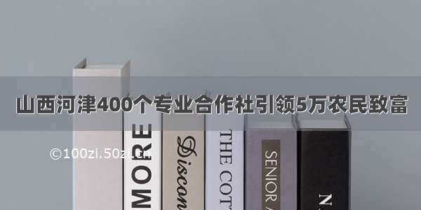 山西河津400个专业合作社引领5万农民致富