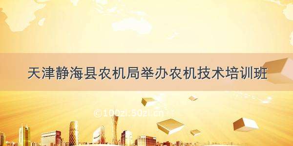 天津静海县农机局举办农机技术培训班