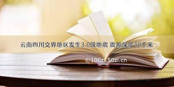 云南四川交界地区发生3.0级地震 震源深度10千米