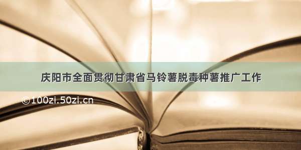 庆阳市全面贯彻甘肃省马铃薯脱毒种薯推广工作