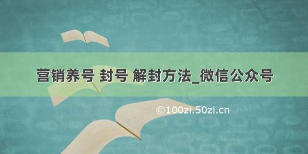 营销养号 封号 解封方法_微信公众号