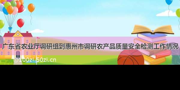 广东省农业厅调研组到惠州市调研农产品质量安全检测工作情况