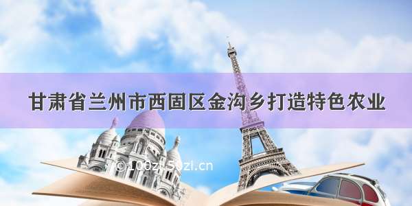 甘肃省兰州市西固区金沟乡打造特色农业