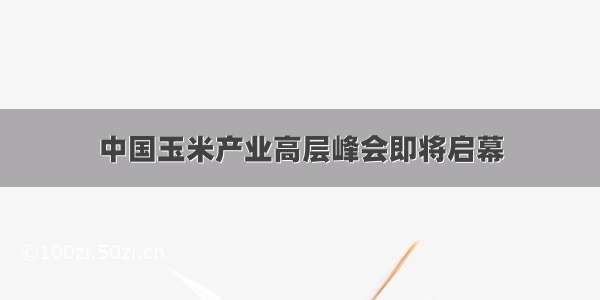 中国玉米产业高层峰会即将启幕