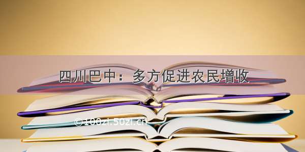 四川巴中：多方促进农民增收