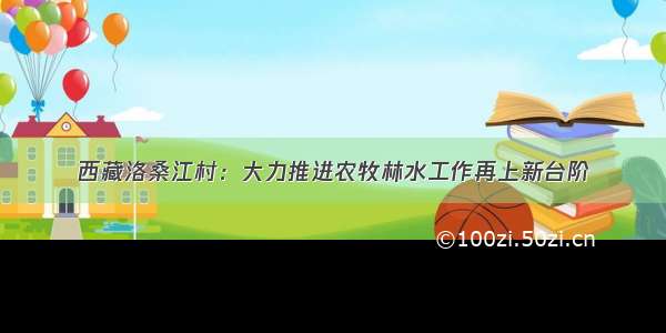 西藏洛桑江村：大力推进农牧林水工作再上新台阶
