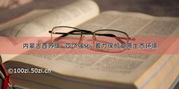 内蒙古西苏旗“四个强化”着力保护草原生态环境