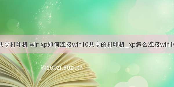 xp启用计算机共享打印机 win xp如何连接win10共享的打印机_xp怎么连接win10共享打印机...