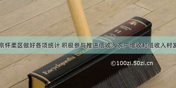 北京怀柔区做好各项统计 积极参与推进低收入农户增收和低收入村发展