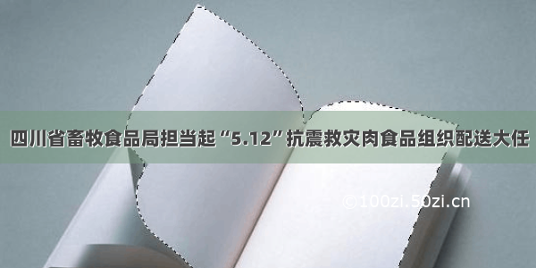 四川省畜牧食品局担当起“5.12”抗震救灾肉食品组织配送大任