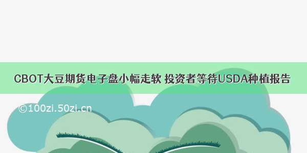 CBOT大豆期货电子盘小幅走软 投资者等待USDA种植报告