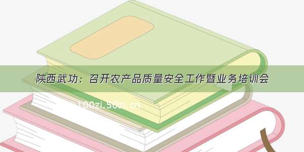 陕西武功：召开农产品质量安全工作暨业务培训会