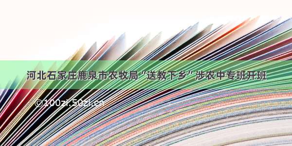 河北石家庄鹿泉市农牧局“送教下乡”涉农中专班开班