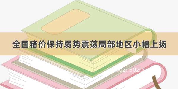 全国猪价保持弱势震荡局部地区小幅上扬