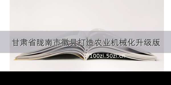 甘肃省陇南市徽县打造农业机械化升级版