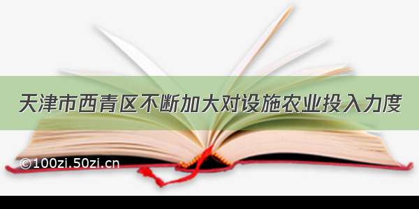 天津市西青区不断加大对设施农业投入力度