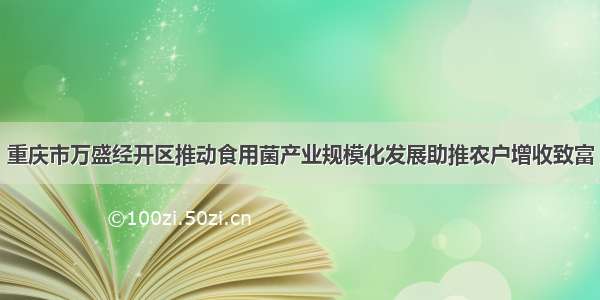 重庆市万盛经开区推动食用菌产业规模化发展助推农户增收致富