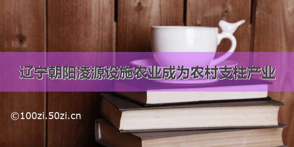 辽宁朝阳凌源设施农业成为农村支柱产业