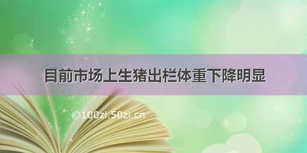 目前市场上生猪出栏体重下降明显