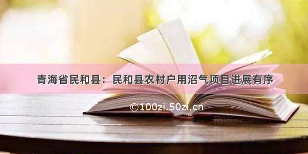 青海省民和县：民和县农村户用沼气项目进展有序