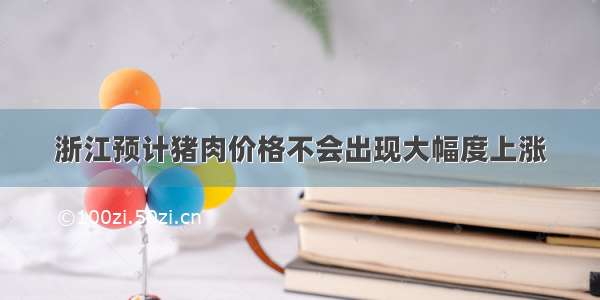 浙江预计猪肉价格不会出现大幅度上涨