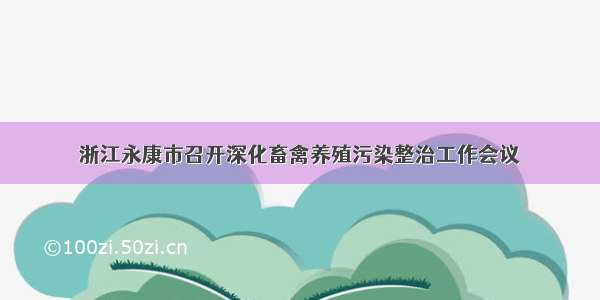 浙江永康市召开深化畜禽养殖污染整治工作会议