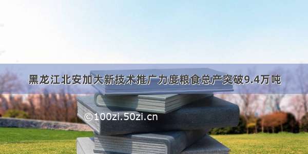 黑龙江北安加大新技术推广力度粮食总产突破9.4万吨