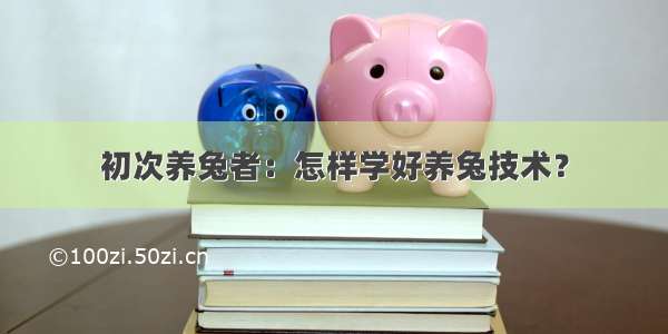 初次养兔者：怎样学好养兔技术？