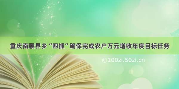 重庆南腰界乡“四抓”确保完成农户万元增收年度目标任务