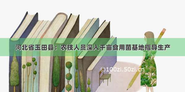 河北省玉田县：农技人员深入千亩食用菌基地指导生产