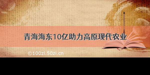 青海海东10亿助力高原现代农业