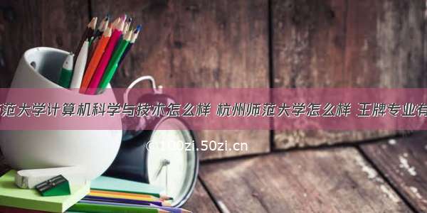 杭州师范大学计算机科学与技术怎么样 杭州师范大学怎么样 王牌专业有哪些...