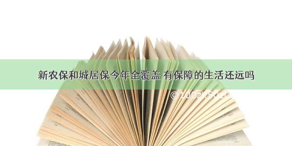 新农保和城居保今年全覆盖 有保障的生活还远吗