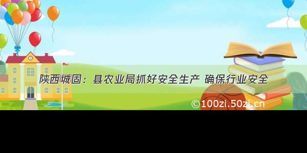 陕西城固：县农业局抓好安全生产 确保行业安全