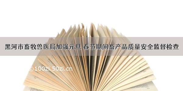 黑河市畜牧兽医局加强元旦 春节期间畜产品质量安全监督检查