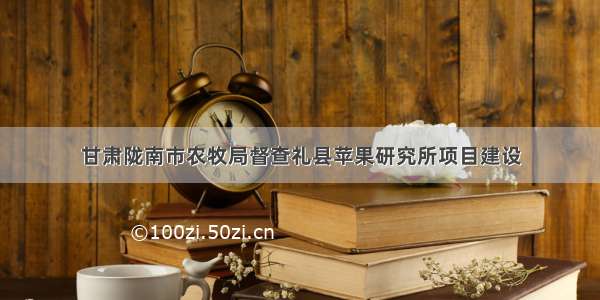 甘肃陇南市农牧局督查礼县苹果研究所项目建设