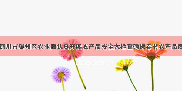 陕西省铜川市耀州区农业局认真开展农产品安全大检查确保春节农产品质量安全