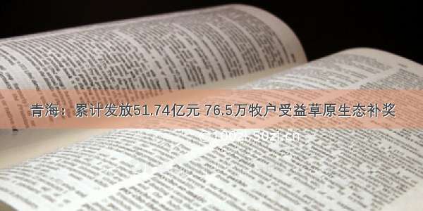 青海：累计发放51.74亿元 76.5万牧户受益草原生态补奖