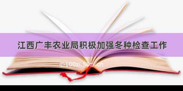 江西广丰农业局积极加强冬种检查工作