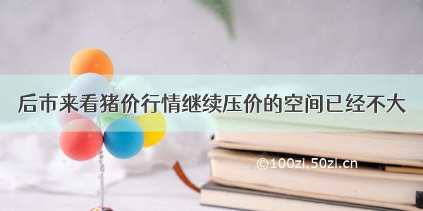 后市来看猪价行情继续压价的空间已经不大