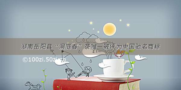 湖南岳阳县“洞庭春”茶唯一被评为中国驰名商标